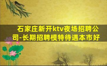 石家庄新开ktv夜场招聘公司-长期招聘模特待遇本市好